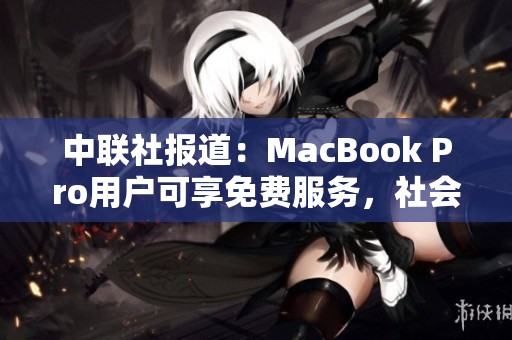中联社报道：MacBook Pro用户可享免费服务，社会新闻引发广泛关注与讨论