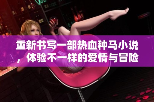 重新书写一部热血种马小说，体验不一样的爱情与冒险旅程