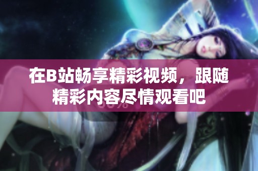 在B站畅享精彩视频，跟随精彩内容尽情观看吧