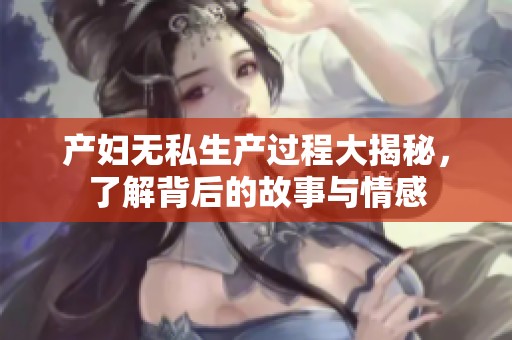 产妇无私生产过程大揭秘，了解背后的故事与情感