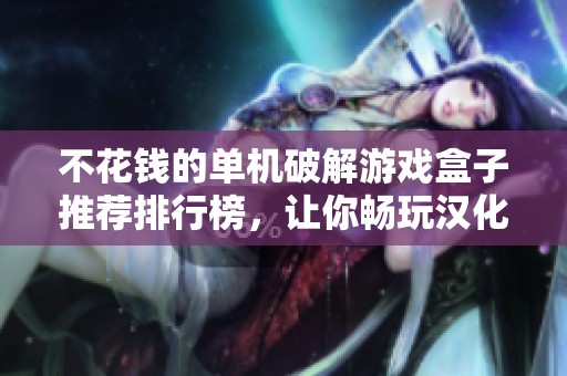 不花钱的单机破解游戏盒子推荐排行榜，让你畅玩汉化版游戏无压力