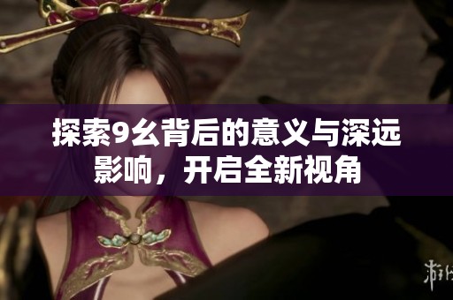 探索9幺背后的意义与深远影响，开启全新视角