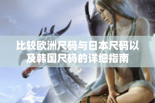 比较欧洲尺码与日本尺码以及韩国尺码的详细指南
