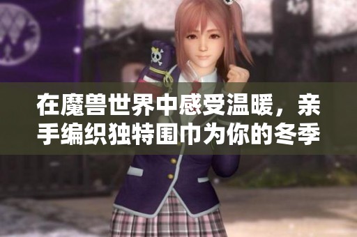 在魔兽世界中感受温暖，亲手编织独特围巾为你的冬季增添色彩