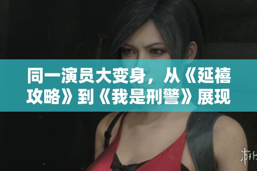 同一演员大变身，从《延禧攻略》到《我是刑警》展现多样演技，让人刮目相看