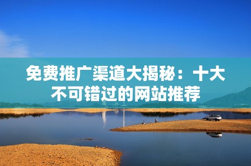 免费推广渠道大揭秘：十大不可错过的网站推荐