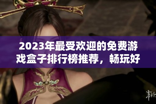2023年最受欢迎的免费游戏盒子排行榜推荐，畅玩好游戏从这里开始