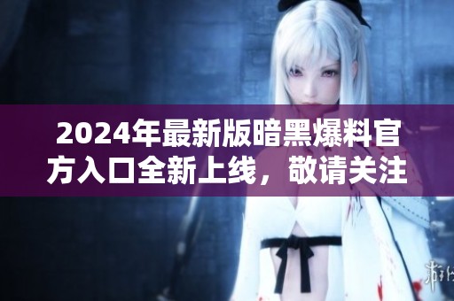 2024年最新版暗黑爆料官方入口全新上线，敬请关注