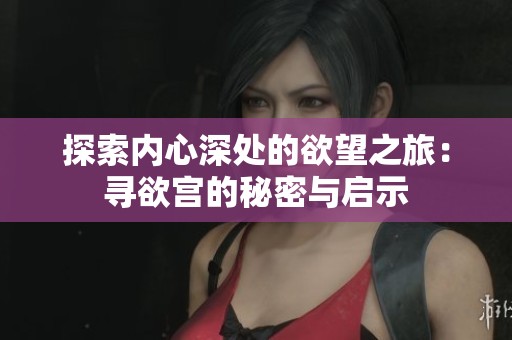 探索内心深处的欲望之旅：寻欲宫的秘密与启示
