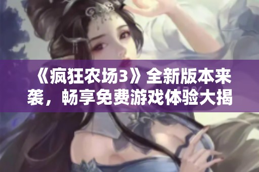 《疯狂农场3》全新版本来袭，畅享免费游戏体验大揭秘！