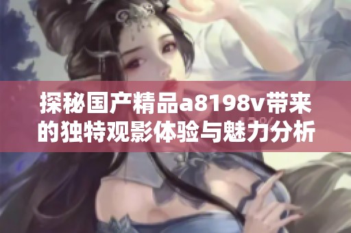 探秘国产精品a8198v带来的独特观影体验与魅力分析