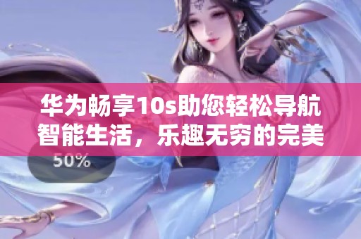 华为畅享10s助您轻松导航智能生活，乐趣无穷的完美拍档