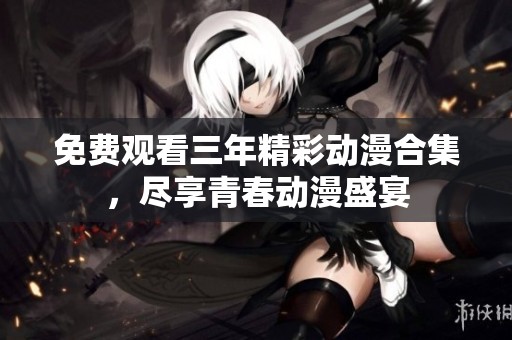 免费观看三年精彩动漫合集，尽享青春动漫盛宴