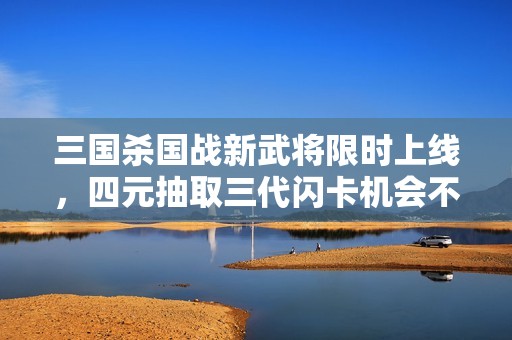 三国杀国战新武将限时上线，四元抽取三代闪卡机会不容错过