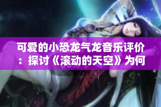 可爱的小恐龙气龙音乐评价：探讨《滚动的天空》为何备受欢迎的魅力与感受