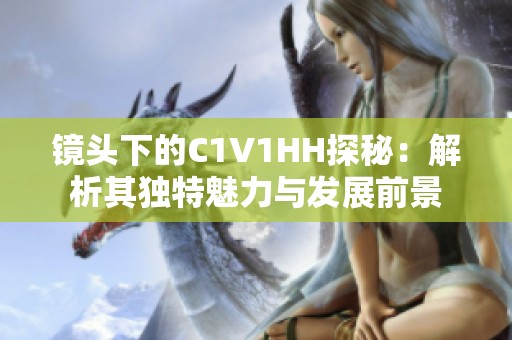 镜头下的C1V1HH探秘：解析其独特魅力与发展前景