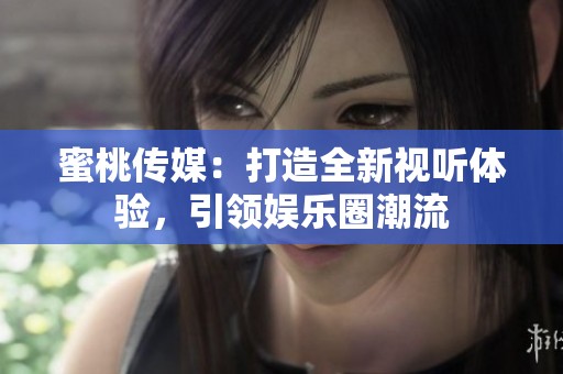 蜜桃传媒：打造全新视听体验，引领娱乐圈潮流