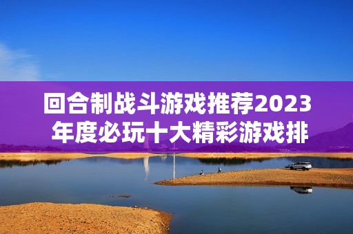 回合制战斗游戏推荐2023 年度必玩十大精彩游戏排行榜一览