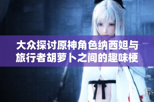 大众探讨原神角色纳西妲与旅行者胡萝卜之间的趣味梗含义与文化解析