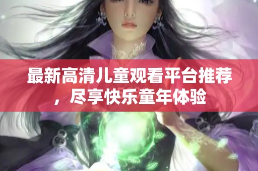 最新高清儿童观看平台推荐，尽享快乐童年体验