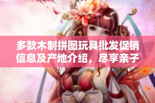 多款木制拼图玩具批发促销信息及产地介绍，尽享亲子欢乐时光