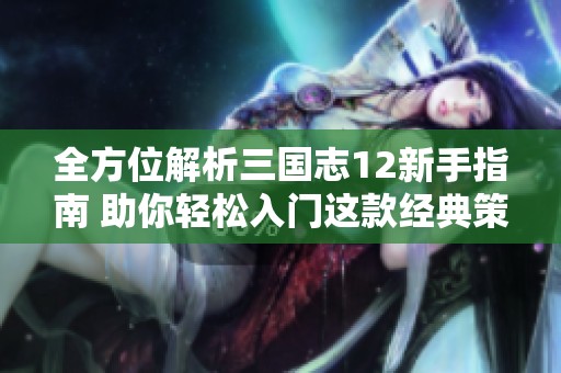 全方位解析三国志12新手指南 助你轻松入门这款经典策略游戏
