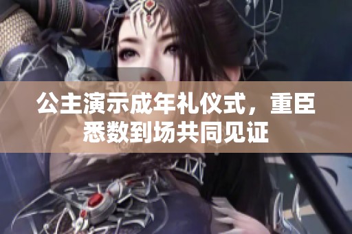 公主演示成年礼仪式，重臣悉数到场共同见证