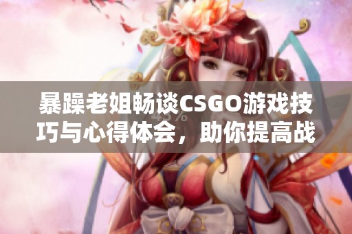 暴躁老姐畅谈CSGO游戏技巧与心得体会，助你提高战斗力