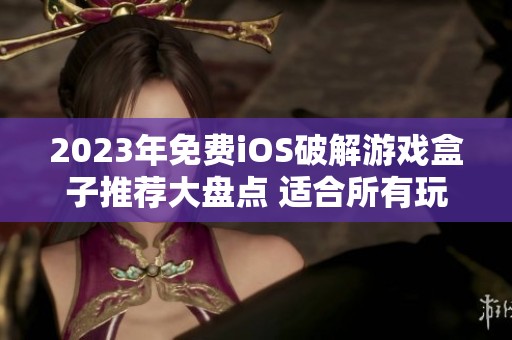 2023年免费iOS破解游戏盒子推荐大盘点 适合所有玩家的必备应用流行榜