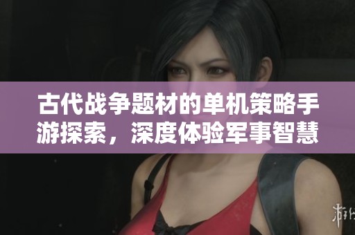 古代战争题材的单机策略手游探索，深度体验军事智慧与战略布局的乐趣
