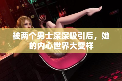 被两个男士深深吸引后，她的内心世界大变样