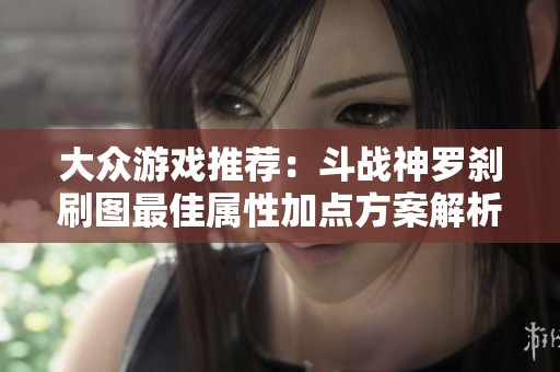大众游戏推荐：斗战神罗刹刷图最佳属性加点方案解析与玩法攻略