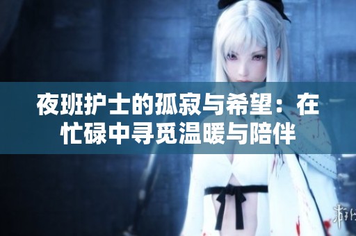 夜班护士的孤寂与希望：在忙碌中寻觅温暖与陪伴