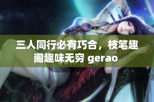 三人同行必有巧合，枝笔趣阁趣味无穷 gerao 