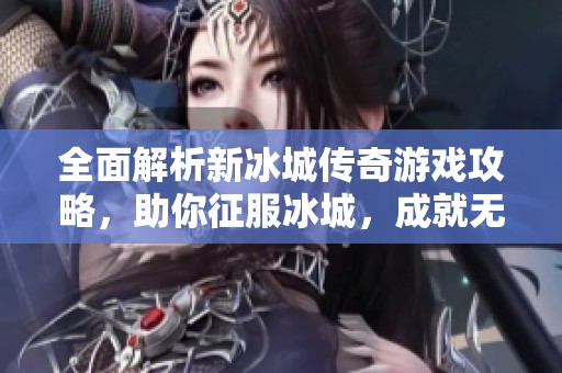 全面解析新冰城传奇游戏攻略，助你征服冰城，成就无上的荣耀与财富！