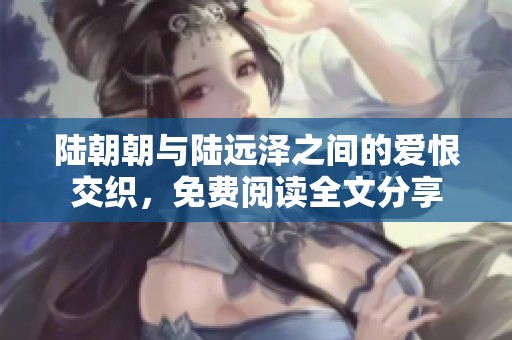 陆朝朝与陆远泽之间的爱恨交织，免费阅读全文分享