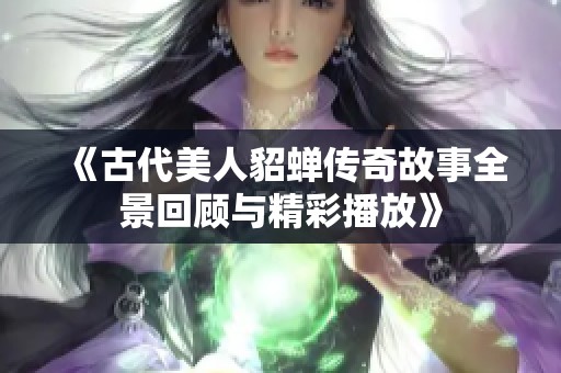 《古代美人貂蝉传奇故事全景回顾与精彩播放》