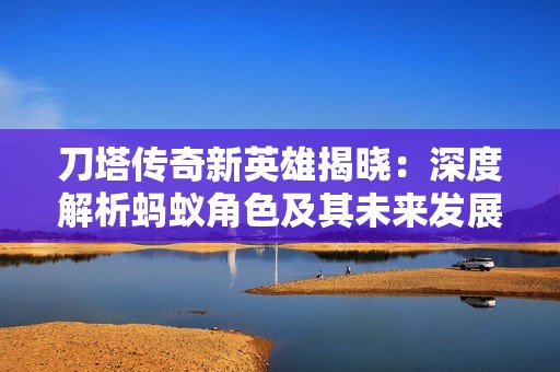 刀塔传奇新英雄揭晓：深度解析蚂蚁角色及其未来发展预测分析