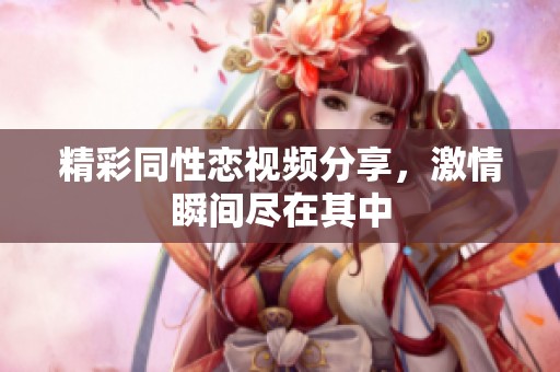 精彩同性恋视频分享，激情瞬间尽在其中