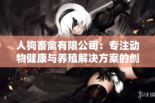 人狗畜禽有限公司：专注动物健康与养殖解决方案的创新企业