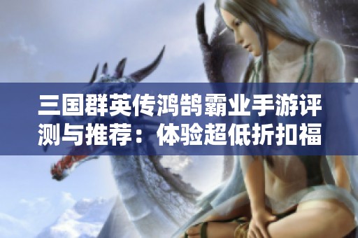 三国群英传鸿鹄霸业手游评测与推荐：体验超低折扣福利的精彩游戏合集