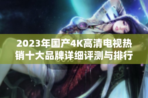 2023年国产4K高清电视热销十大品牌详细评测与排行分析
