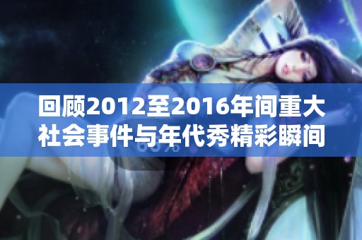 回顾2012至2016年间重大社会事件与年代秀精彩瞬间的全面分析与整理