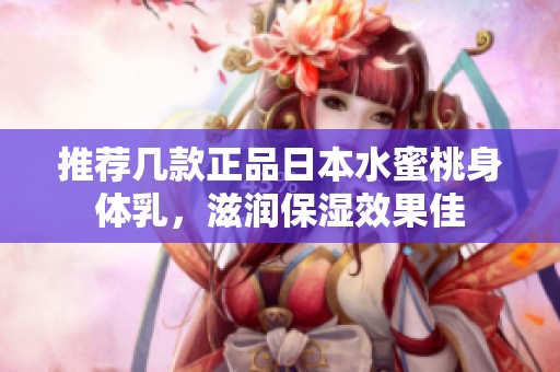 推荐几款正品日本水蜜桃身体乳，滋润保湿效果佳