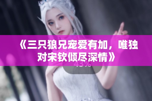 《三只狼兄宠爱有加，唯独对宋钦倾尽深情》
