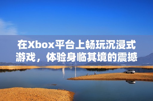 在Xbox平台上畅玩沉浸式游戏，体验身临其境的震撼音效与精彩剧情诱惑