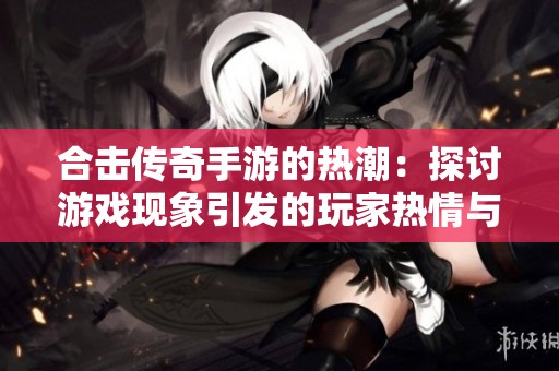 合击传奇手游的热潮：探讨游戏现象引发的玩家热情与角色版本的多样性