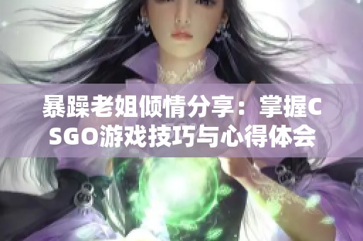 暴躁老姐倾情分享：掌握CSGO游戏技巧与心得体会