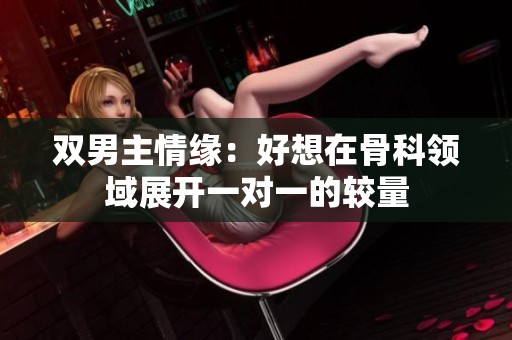 双男主情缘：好想在骨科领域展开一对一的较量