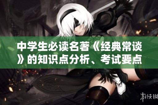 中学生必读名著《经典常谈》的知识点分析、考试要点剖析及中考测试卷综合指导